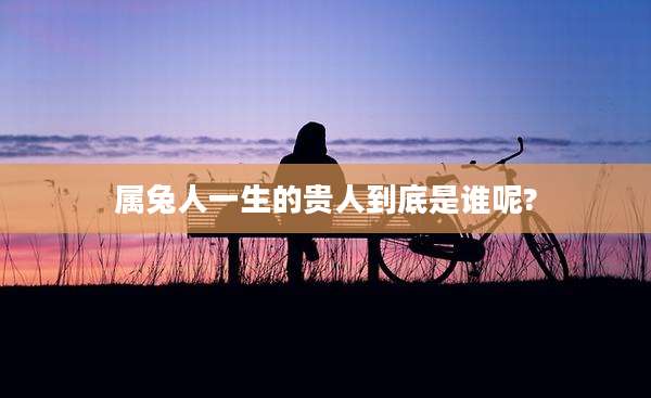 属兔人一生的贵人到底是谁呢?