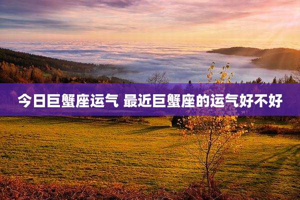 今日巨蟹座运气 最近巨蟹座的运气好不好