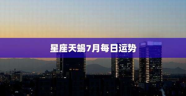 星座天蝎7月每日运势