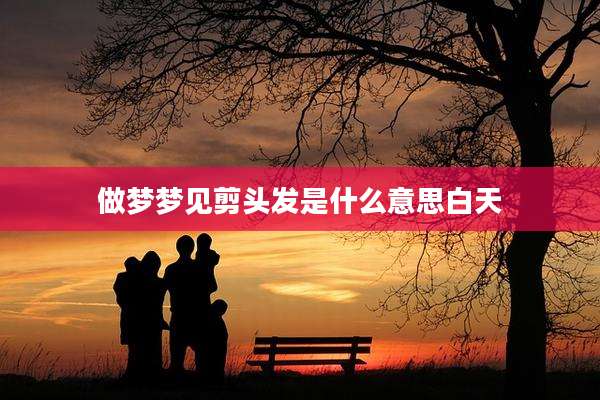 做梦梦见剪头发是什么意思白天