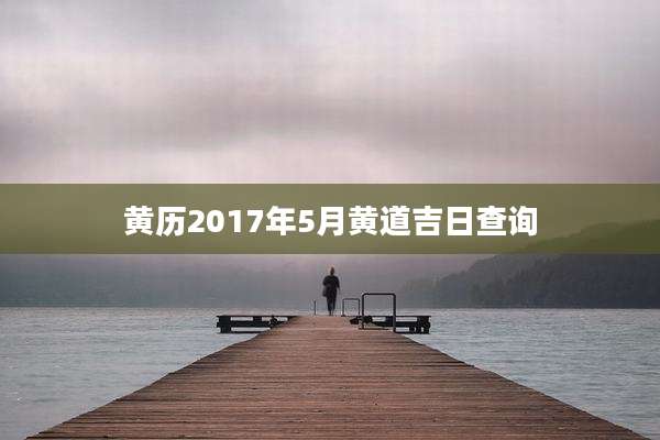 黄历2017年5月黄道吉日查询