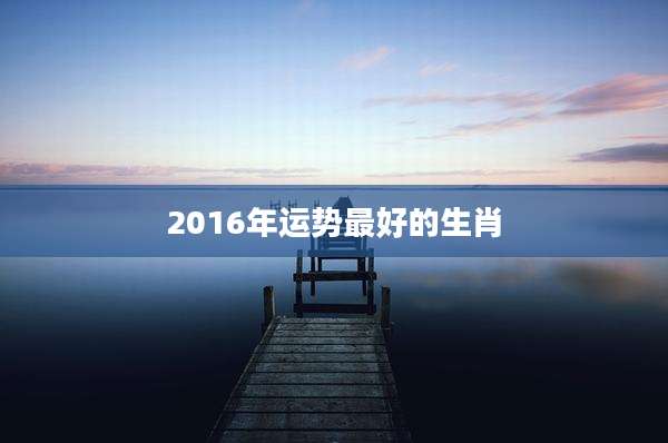 2016年运势最好的生肖
