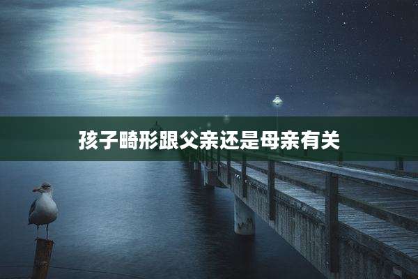 孩子畸形跟父亲还是母亲有关