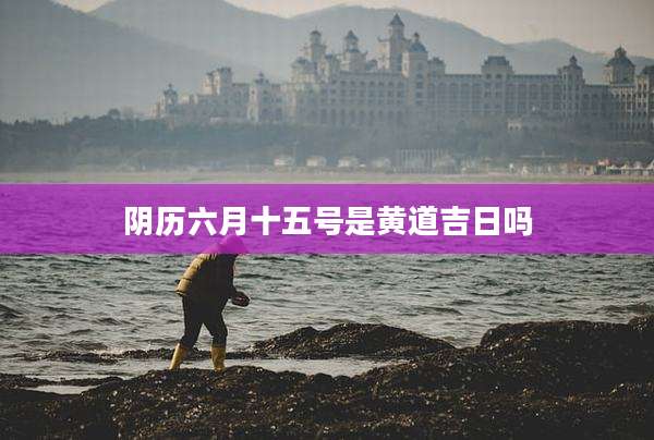 阴历六月十五号是黄道吉日吗