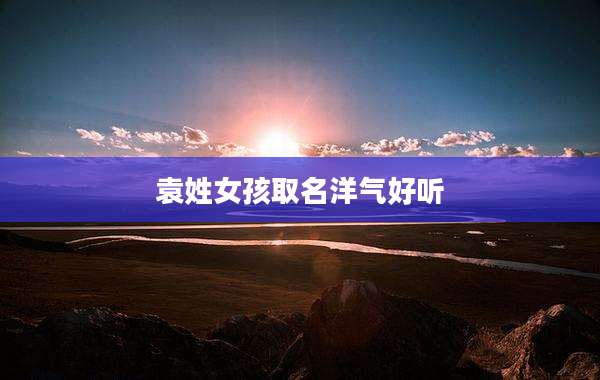 袁姓女孩取名洋气好听