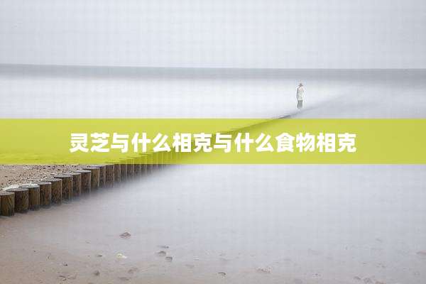 灵芝与什么相克与什么食物相克