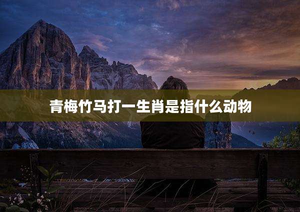 青梅竹马打一生肖是指什么动物