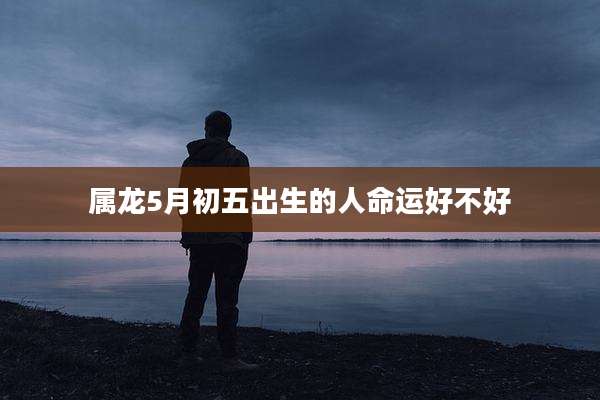 属龙5月初五出生的人命运好不好