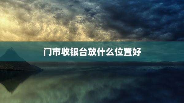 门市收银台放什么位置好