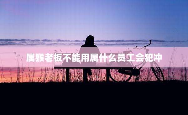 属猴老板不能用属什么员工会犯冲