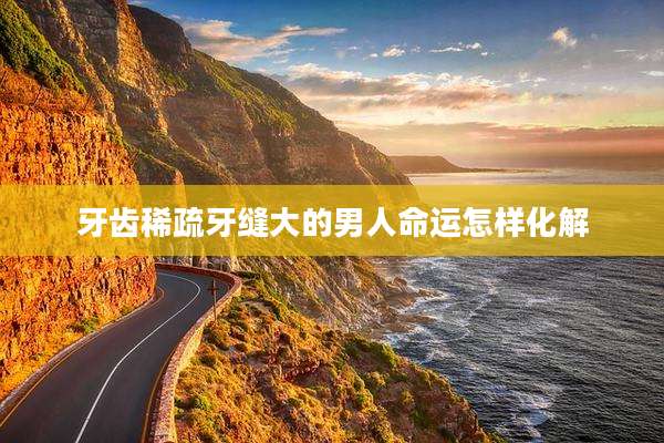 牙齿稀疏牙缝大的男人命运怎样化解