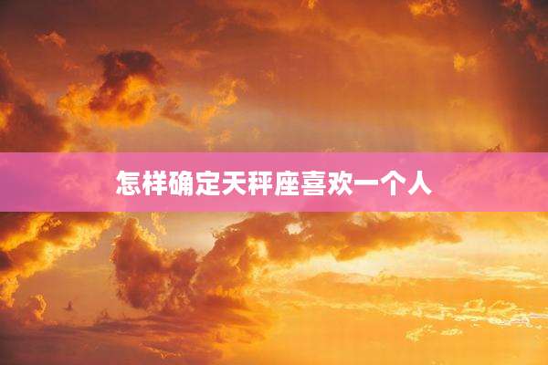 怎样确定天秤座喜欢一个人
