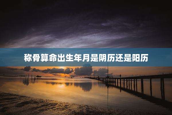 称骨算命出生年月是阴历还是阳历