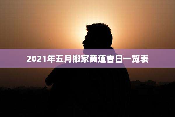 2021年五月搬家黄道吉日一览表