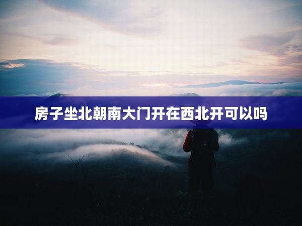 房子坐北朝南大门开在西北开可以吗