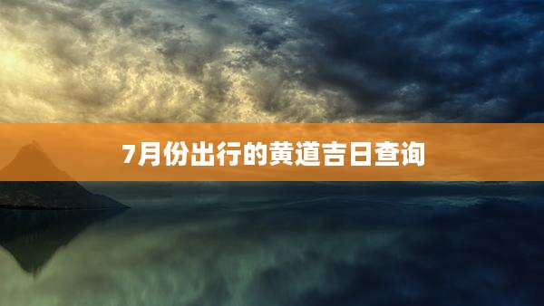 7月份出行的黄道吉日查询