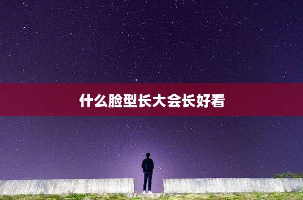 什么脸型长大会长好看