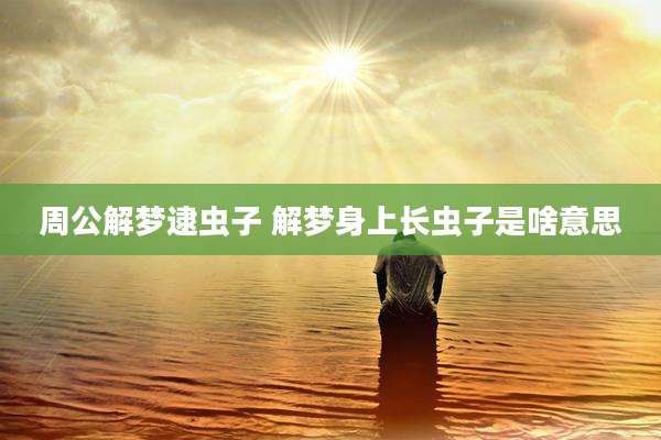 周公解梦逮虫子 解梦身上长虫子是啥意思