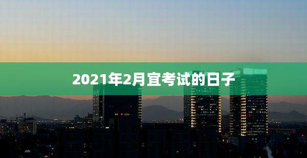 2021年2月宜考试的日子