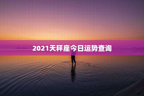 2021天秤座今日运势查询