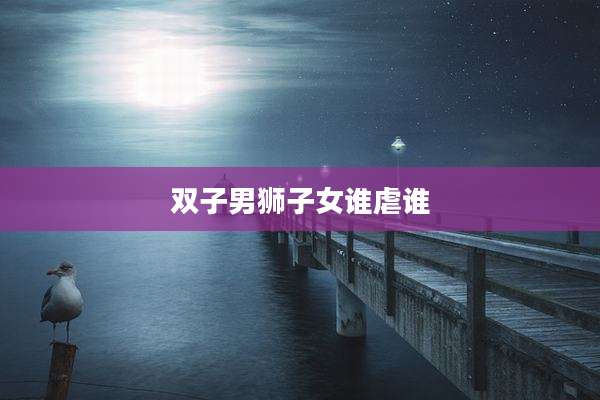 双子男狮子女谁虐谁