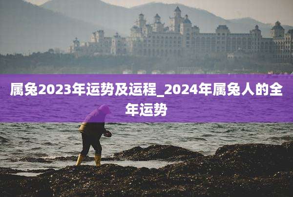 属兔2023年运势及运程_2024年属兔人的全年运势