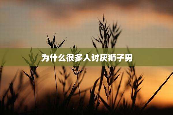 为什么很多人讨厌狮子男
