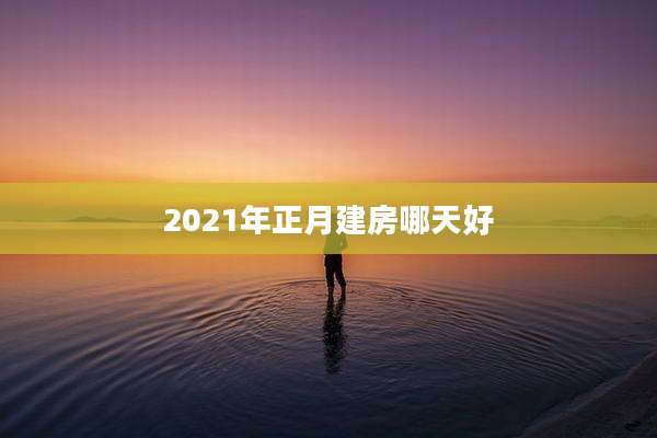 2021年正月建房哪天好