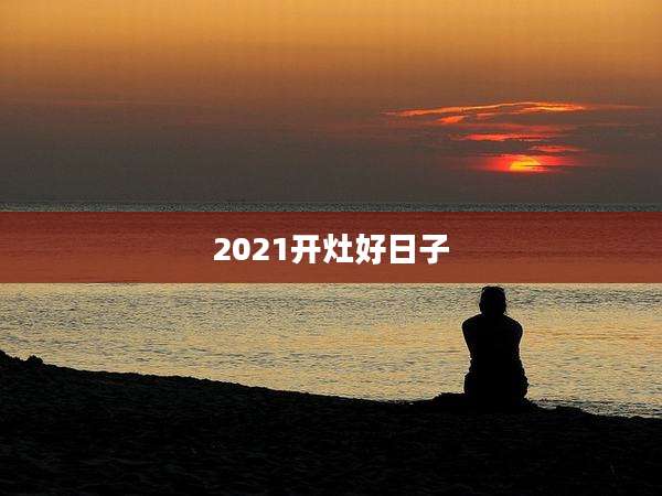 2021开灶好日子