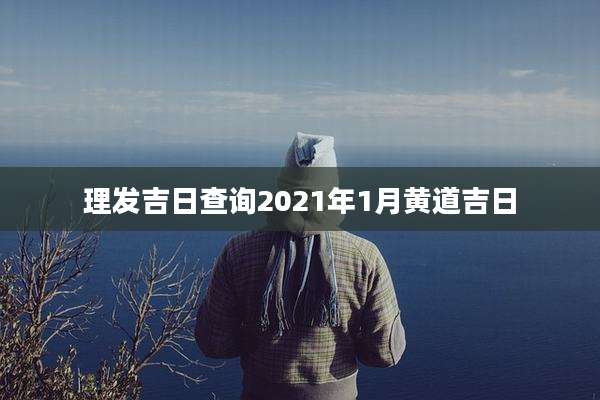理发吉日查询2021年1月黄道吉日