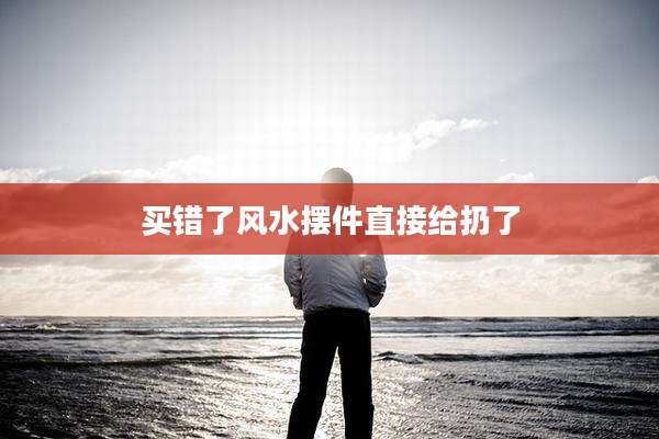 买错了风水摆件直接给扔了