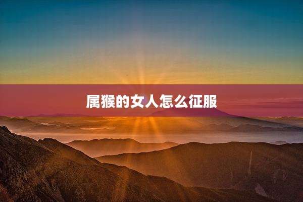 属猴的女人怎么征服