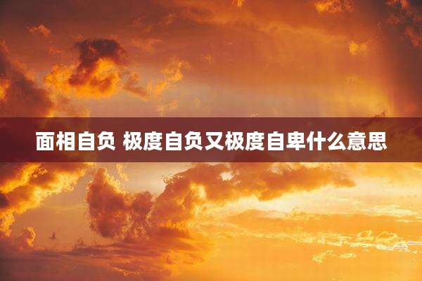 面相自负 极度自负又极度自卑什么意思