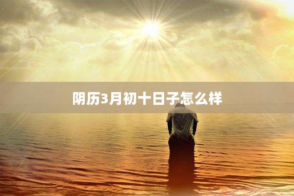 阴历3月初十日子怎么样