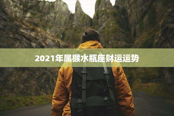2021年属猴水瓶座财运运势