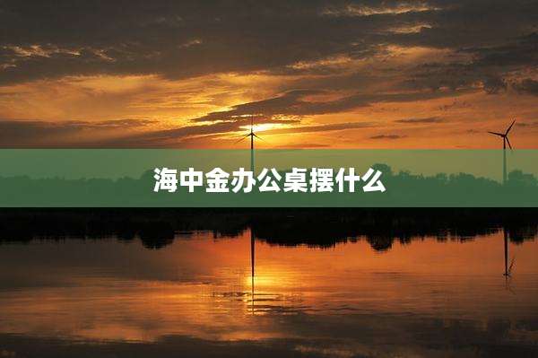 海中金办公桌摆什么