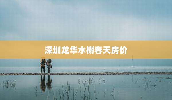 深圳龙华水榭春天房价