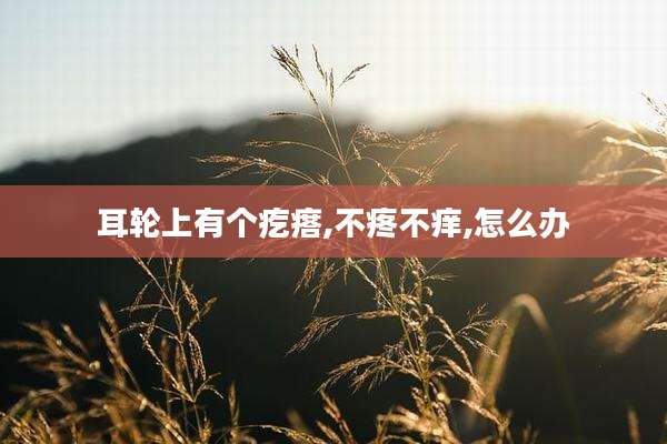 耳轮上有个疙瘩,不疼不痒,怎么办