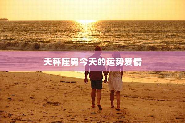 天秤座男今天的运势爱情