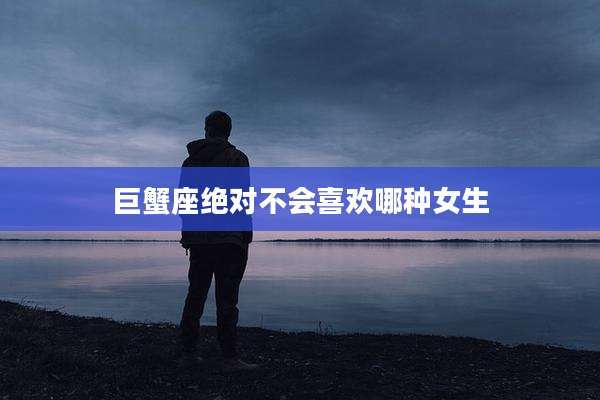 巨蟹座绝对不会喜欢哪种女生