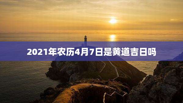 2021年农历4月7日是黄道吉日吗