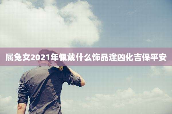 属兔女2021年佩戴什么饰品逢凶化吉保平安