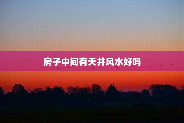 房子中间有天井风水好吗