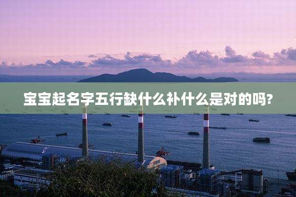 宝宝起名字五行缺什么补什么是对的吗?