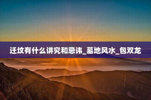 迁坟有什么讲究和忌讳_墓地风水_包双龙