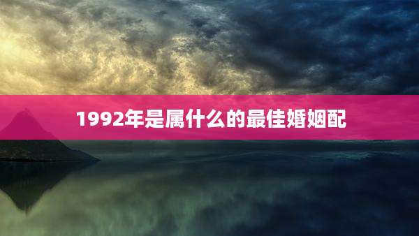 1992年是属什么的最佳婚姻配