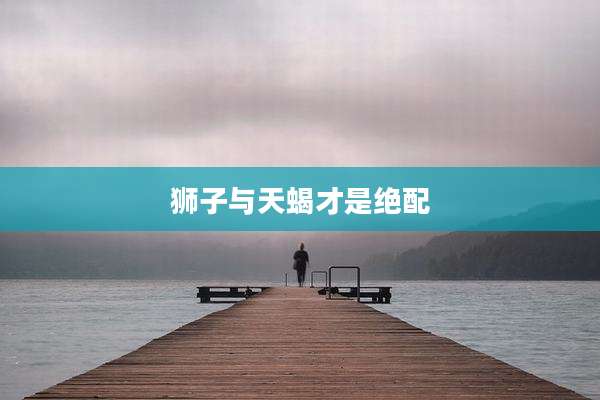 狮子与天蝎才是绝配