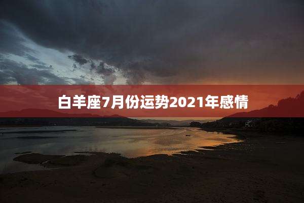 白羊座7月份运势2021年感情