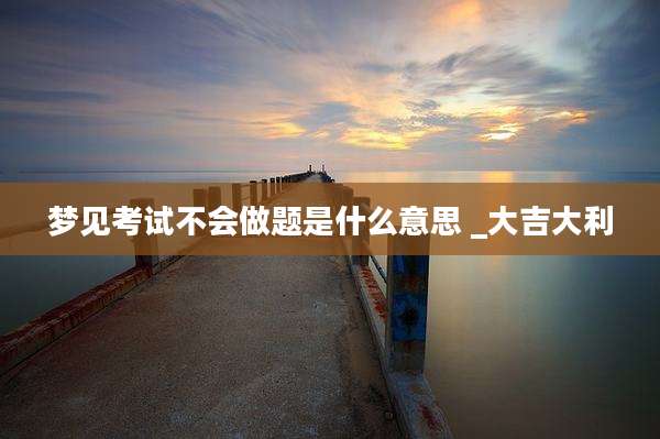 梦见考试不会做题是什么意思 _大吉大利