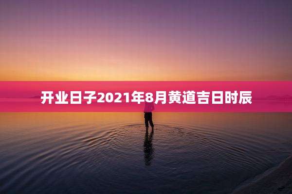 开业日子2021年8月黄道吉日时辰